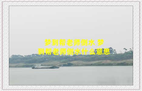 梦到帮老师倒水 梦到帮老师倒水什么意思